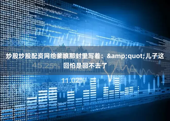 炒股炒股配资网给爹娘那封里写着：&quot;儿子这回怕是回不去了