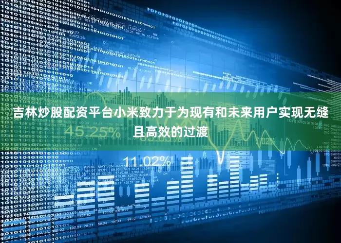 吉林炒股配资平台小米致力于为现有和未来用户实现无缝且高效的过渡