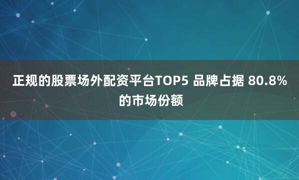 正规的股票场外配资平台TOP5 品牌占据 80.8% 的市场份额