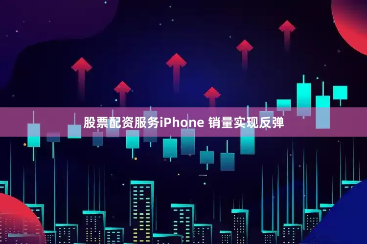 股票配资服务iPhone 销量实现反弹