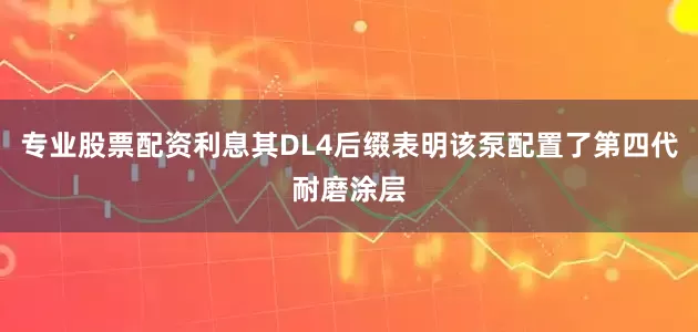 专业股票配资利息其DL4后缀表明该泵配置了第四代耐磨涂层