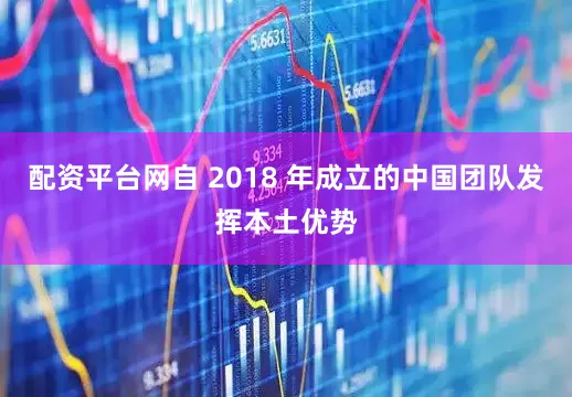 配资平台网自 2018 年成立的中国团队发挥本土优势