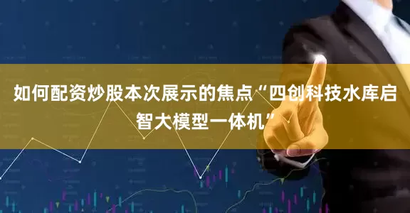 如何配资炒股本次展示的焦点“四创科技水库启智大模型一体机”