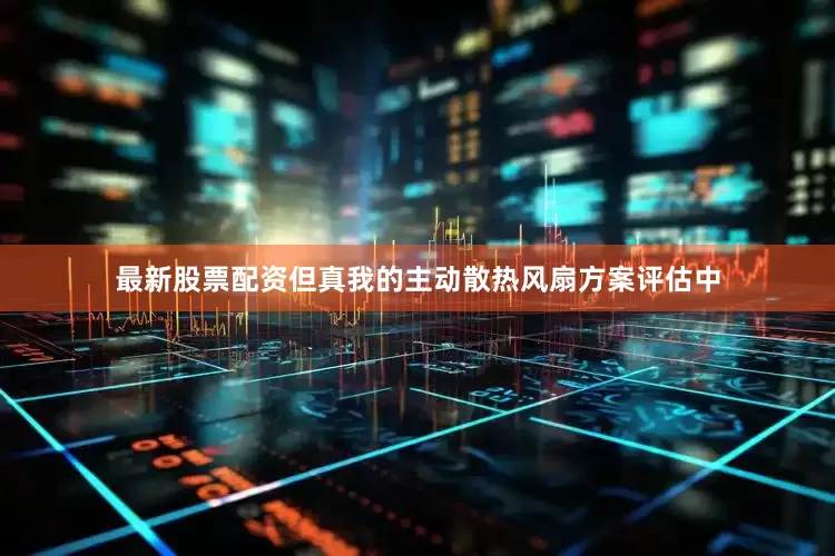 最新股票配资但真我的主动散热风扇方案评估中