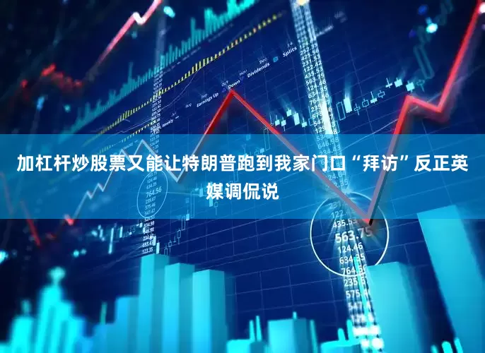加杠杆炒股票又能让特朗普跑到我家门口“拜访”反正英媒调侃说