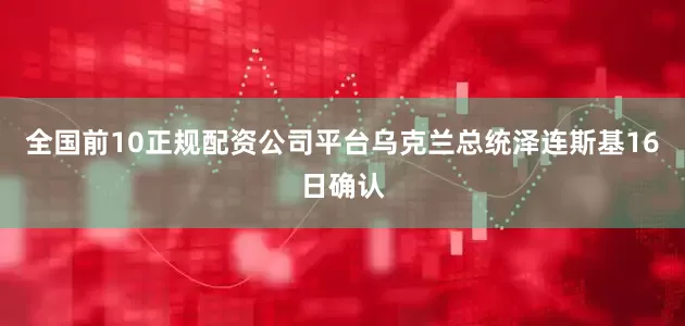 全国前10正规配资公司平台乌克兰总统泽连斯基16日确认