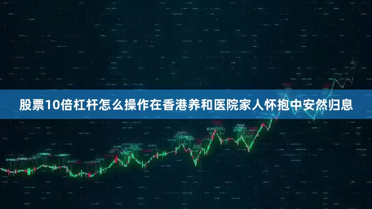 股票10倍杠杆怎么操作在香港养和医院家人怀抱中安然归息