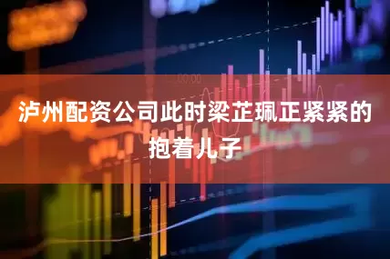 泸州配资公司此时梁芷珮正紧紧的抱着儿子