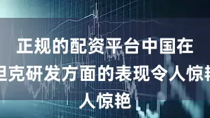 正规的配资平台中国在坦克研发方面的表现令人惊艳