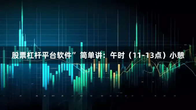 股票杠杆平台软件” 简单讲：午时（11-13点）小憩